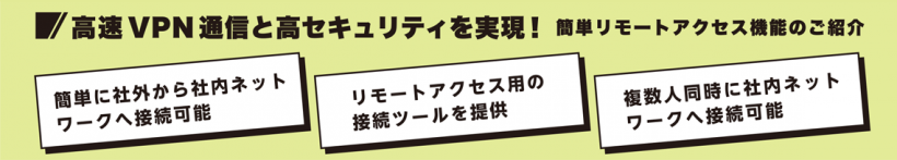 高速VPN通信と高セキュリティを実現！簡単リモートアクセス機能のご紹介